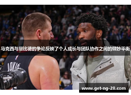 马克西与恩比德的争论反映了个人成长与团队协作之间的微妙平衡