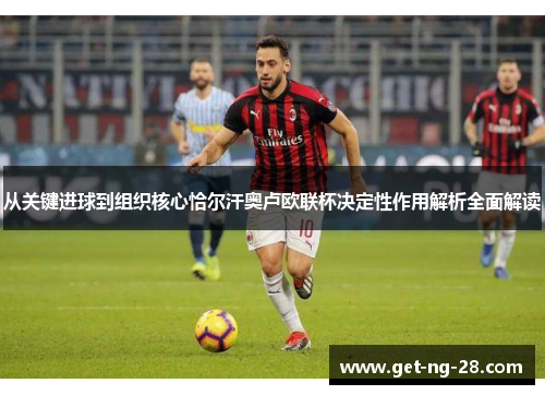 从关键进球到组织核心恰尔汗奥卢欧联杯决定性作用解析全面解读