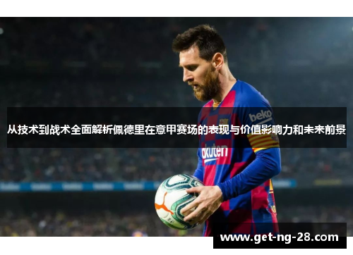 从技术到战术全面解析佩德里在意甲赛场的表现与价值影响力和未来前景