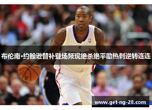 布伦南·约翰逊替补登场频现绝杀绝平助热刺逆转连连