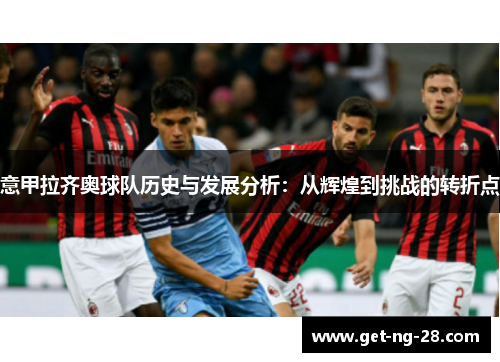 意甲拉齐奥球队历史与发展分析：从辉煌到挑战的转折点