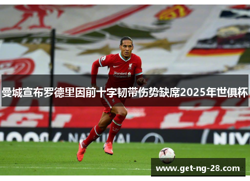 曼城宣布罗德里因前十字韧带伤势缺席2025年世俱杯